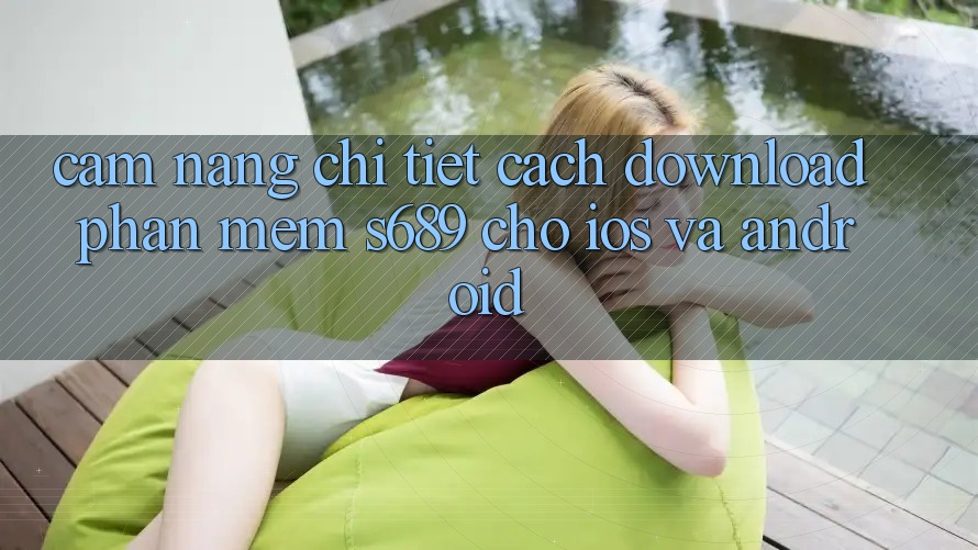 Cẩm nang Chi Tiết Cách Download Phần mềm s689 Cho iOS và Android Cẩm nang Chi Tiết Cách Download Phần mềm s689 Cho iOS và Android