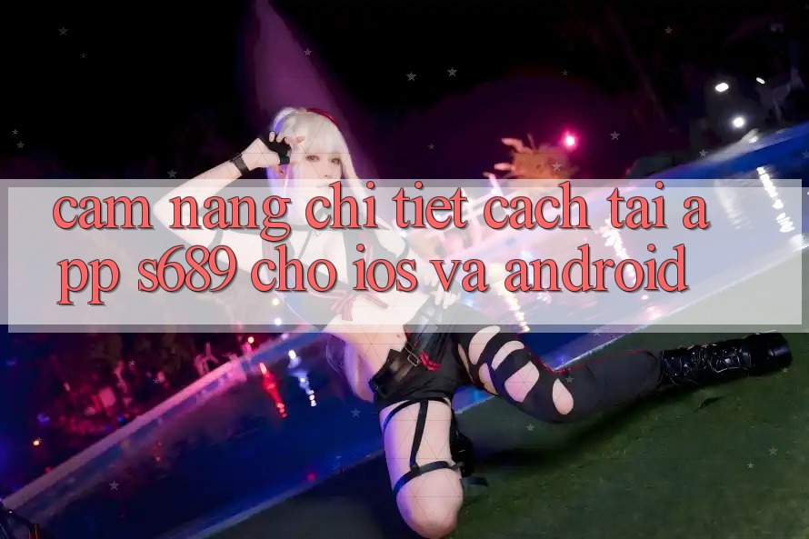 Cẩm nang Chi Tiết Cách Tải App s689 Cho iOS và Android Cẩm nang Chi Tiết Cách Tải App s689 Cho iOS và Android