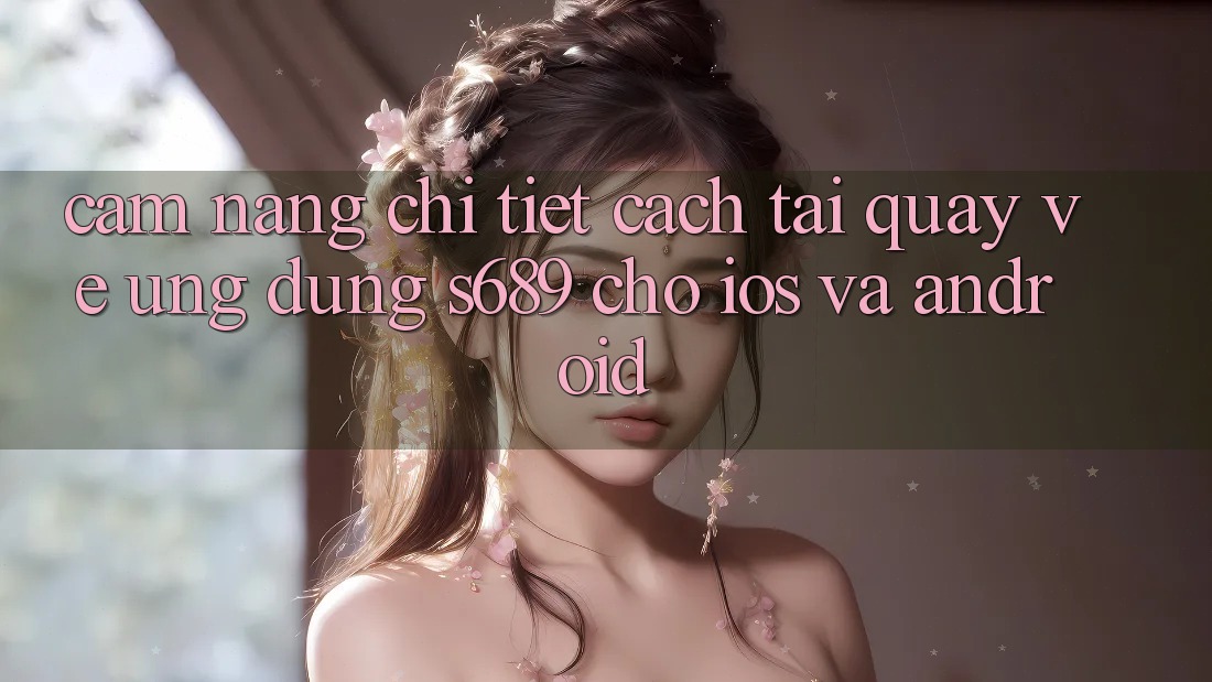 Cẩm nang Chi Tiết Cách Tải quay về Ứng Dụng s689 Cho iOS và Android