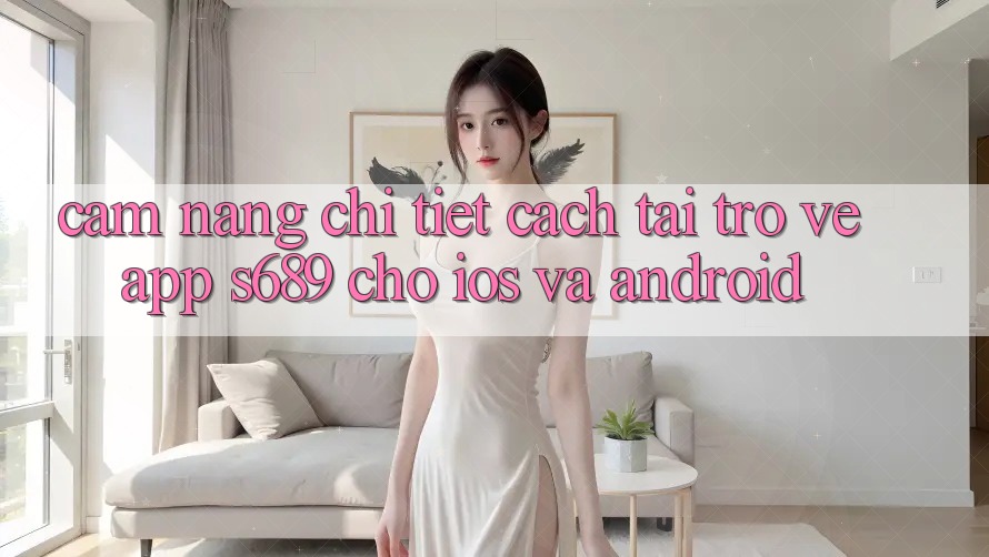 Cẩm nang Chi Tiết Cách Tải trở về App s689 Cho iOS và Android Cẩm nang Chi Tiết Cách Tải trở về App s689 Cho iOS và Android