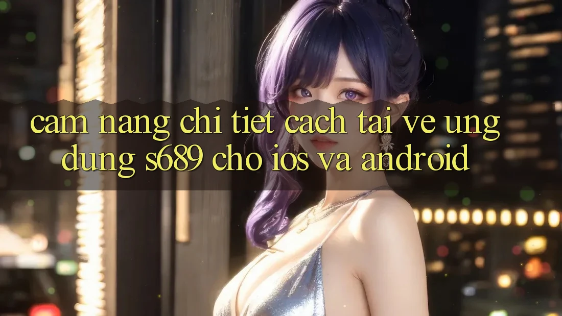 Cẩm nang Chi Tiết Cách Tải về Ứng Dụng s689 Cho iOS và Android Cẩm nang Chi Tiết Cách Tải về Ứng Dụng s689 Cho iOS và Android
