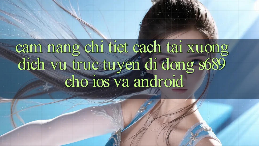 Cẩm nang Chi Tiết Cách Tải xuống Dịch vụ trực tuyến di động s689 Cho iOS và Android