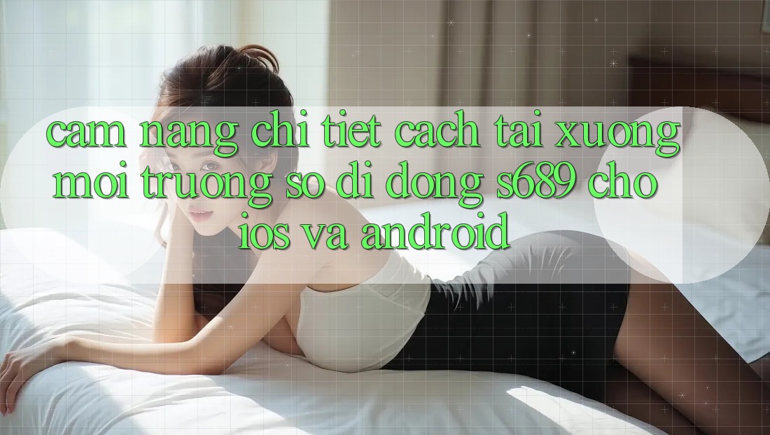 Cẩm nang Chi Tiết Cách Tải xuống Môi trường số di động s689 Cho iOS và Android Cẩm nang Chi Tiết Cách Tải xuống Môi trường số di động s689 Cho iOS và Android
