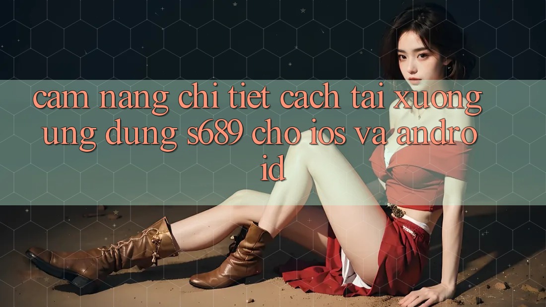 Cẩm nang Chi Tiết Cách Tải xuống Ứng Dụng s689 Cho iOS và Android Cẩm nang Chi Tiết Cách Tải xuống Ứng Dụng s689 Cho iOS và Android