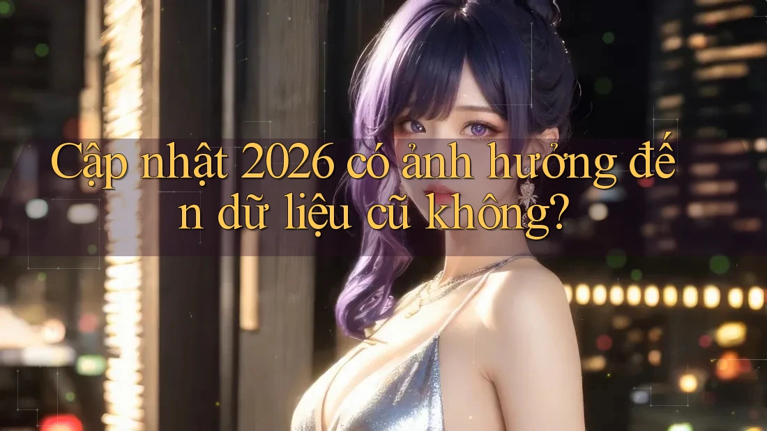 Cập nhật 2026 có ảnh hưởng đến dữ liệu cũ không? Cập nhật 2026 có ảnh hưởng đến dữ liệu cũ không?