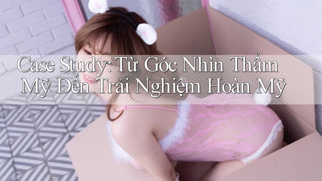 Case Study: Từ Góc Nhìn Thẩm Mỹ Đến Trải Nghiệm Hoàn Mỹ Case Study: Từ Góc Nhìn Thẩm Mỹ Đến Trải Nghiệm Hoàn Mỹ