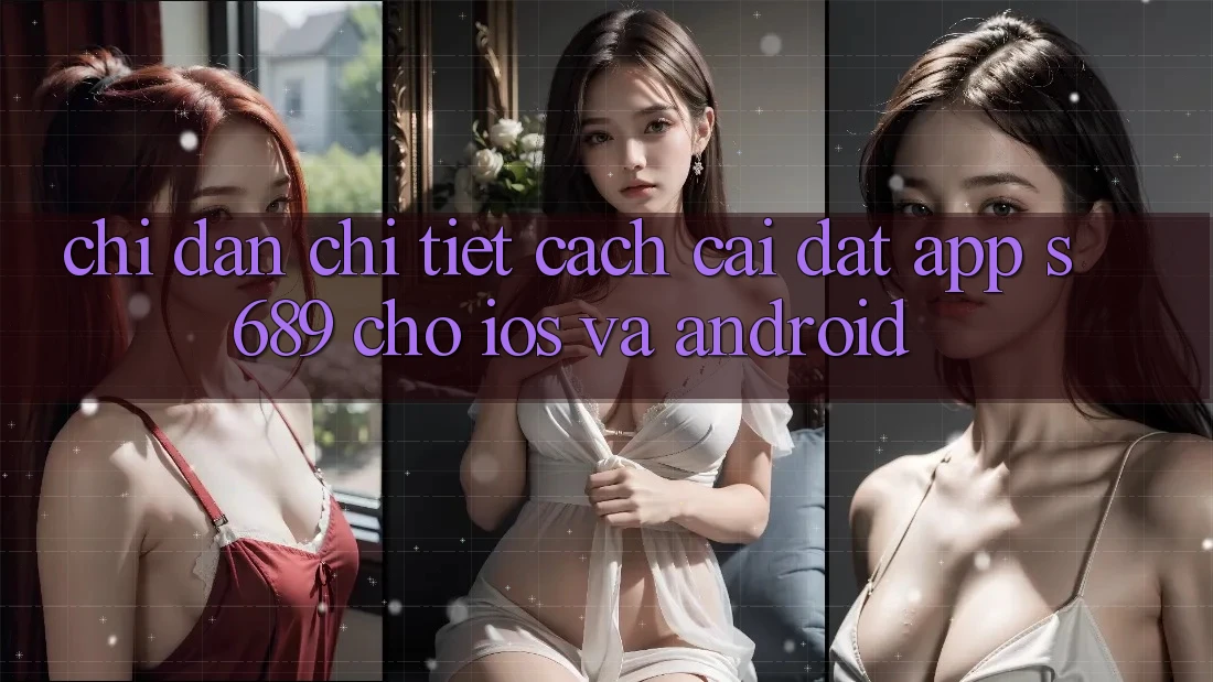 Chỉ dẫn Chi Tiết Cách Cài đặt App s689 Cho iOS và Android Chỉ dẫn Chi Tiết Cách Cài đặt App s689 Cho iOS và Android