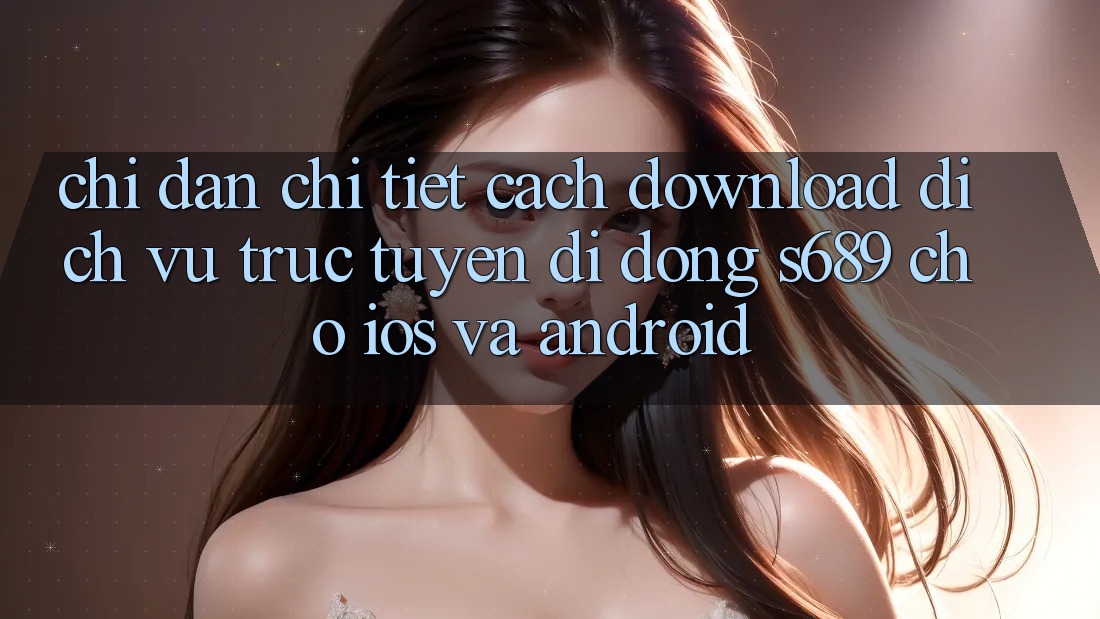 Chỉ dẫn Chi Tiết Cách Download Dịch vụ trực tuyến di động s689 Cho iOS và Android Chỉ dẫn Chi Tiết Cách Download Dịch vụ trực tuyến di động s689 Cho iOS và Android