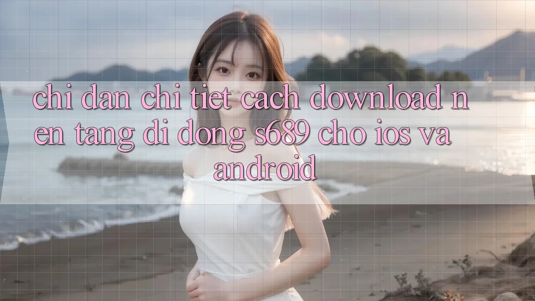 Chỉ dẫn Chi Tiết Cách Download Nền tảng di động s689 Cho iOS và Android Chỉ dẫn Chi Tiết Cách Download Nền tảng di động s689 Cho iOS và Android