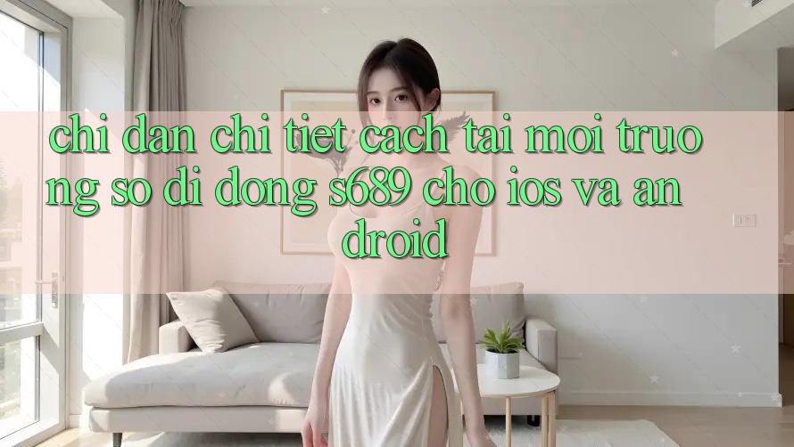 Chỉ dẫn Chi Tiết Cách Tải Môi trường số di động s689 Cho iOS và Android Chỉ dẫn Chi Tiết Cách Tải Môi trường số di động s689 Cho iOS và Android