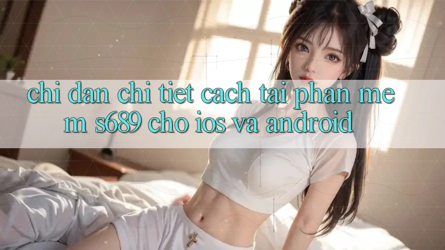 Chỉ dẫn Chi Tiết Cách Tải Phần mềm s689 Cho iOS và Android Chỉ dẫn Chi Tiết Cách Tải Phần mềm s689 Cho iOS và Android
