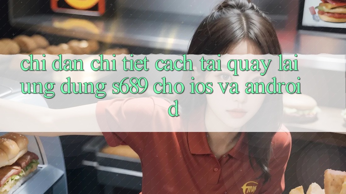 Chỉ dẫn Chi Tiết Cách Tải quay lại Ứng Dụng s689 Cho iOS và Android Chỉ dẫn Chi Tiết Cách Tải quay lại Ứng Dụng s689 Cho iOS và Android