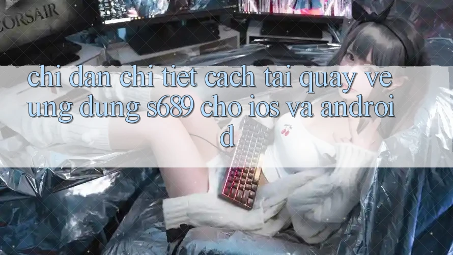 Chỉ dẫn Chi Tiết Cách Tải quay về Ứng Dụng s689 Cho iOS và Android Chỉ dẫn Chi Tiết Cách Tải quay về Ứng Dụng s689 Cho iOS và Android