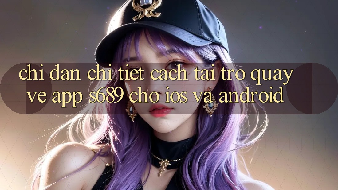 Chỉ dẫn Chi Tiết Cách Tải trở quay về App s689 Cho iOS và Android