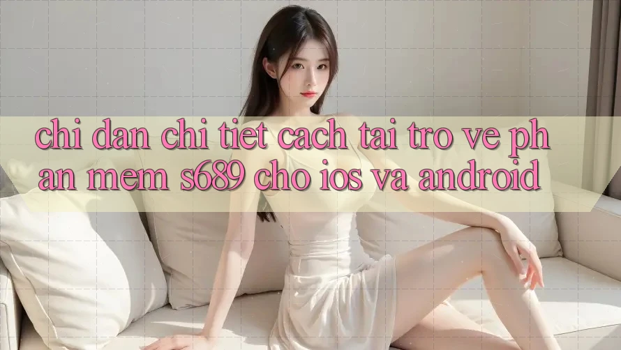 Chỉ dẫn Chi Tiết Cách Tải trở về Phần mềm s689 Cho iOS và Android Chỉ dẫn Chi Tiết Cách Tải trở về Phần mềm s689 Cho iOS và Android