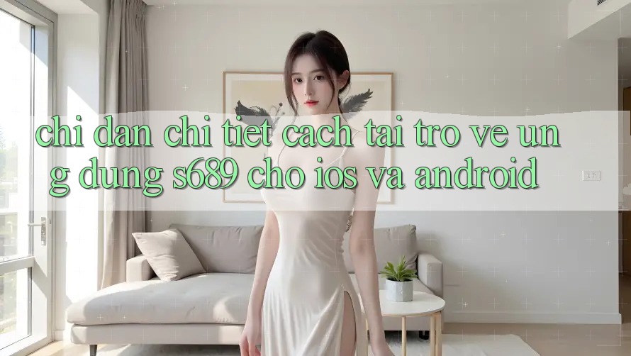 Chỉ dẫn Chi Tiết Cách Tải trở về Ứng Dụng s689 Cho iOS và Android Chỉ dẫn Chi Tiết Cách Tải trở về Ứng Dụng s689 Cho iOS và Android