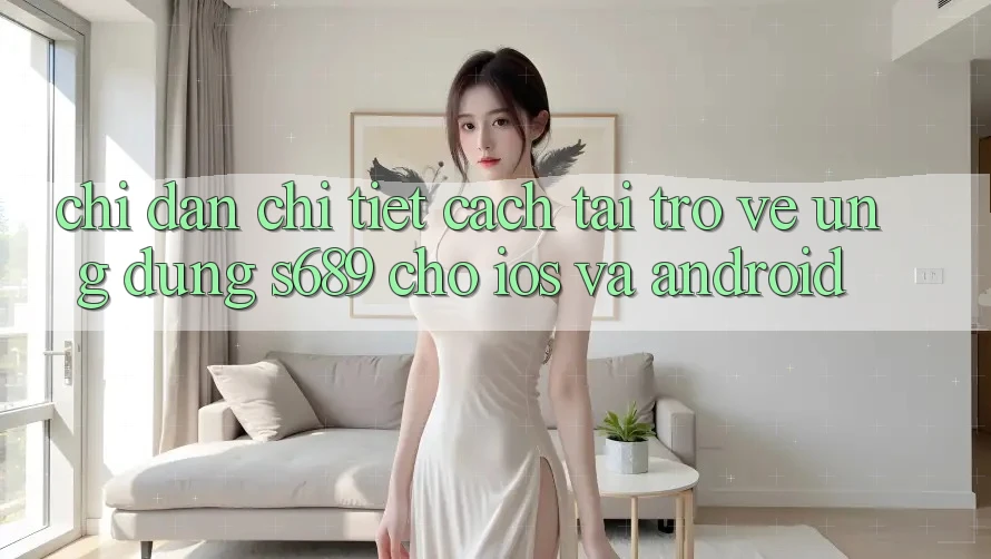 Chỉ dẫn Chi Tiết Cách Tải trở về Ứng dụng s689 Cho iOS và Android