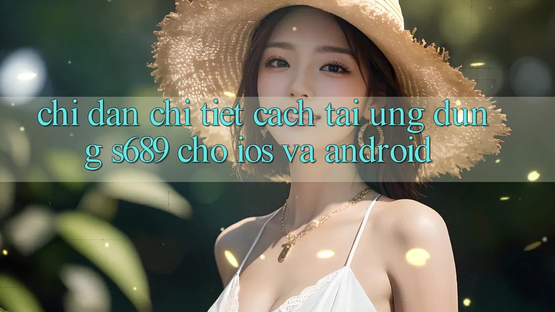 Chỉ dẫn Chi Tiết Cách Tải Ứng Dụng s689 Cho iOS và Android Chỉ dẫn Chi Tiết Cách Tải Ứng Dụng s689 Cho iOS và Android