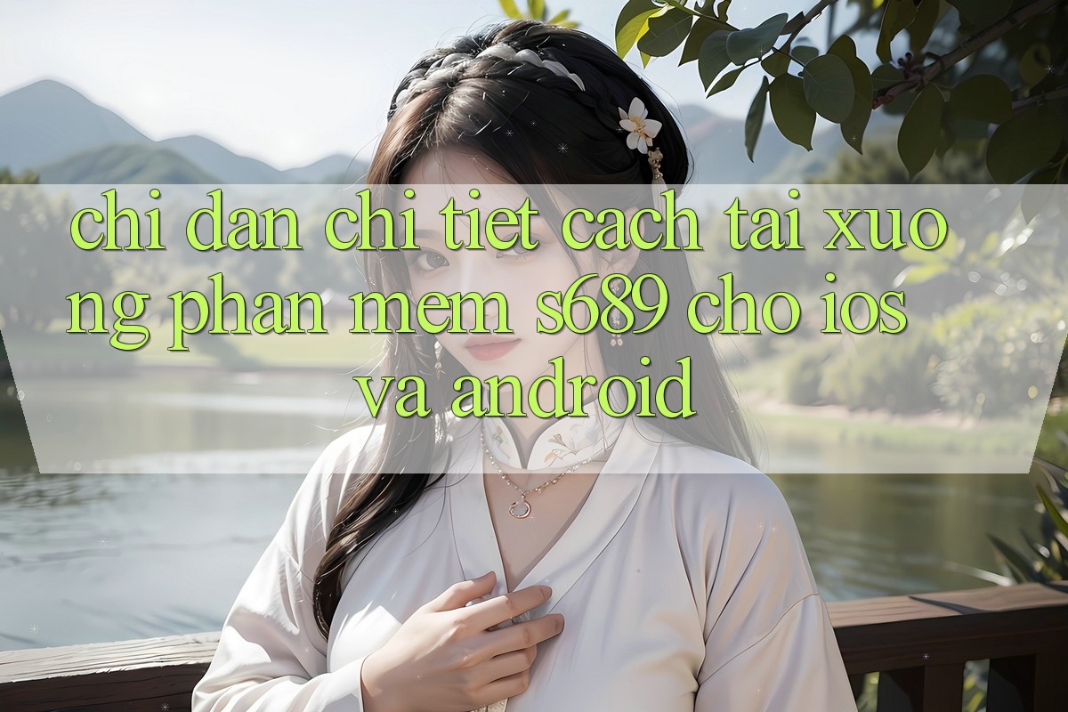 Chỉ dẫn Chi Tiết Cách Tải xuống Phần mềm s689 Cho iOS và Android Chỉ dẫn Chi Tiết Cách Tải xuống Phần mềm s689 Cho iOS và Android