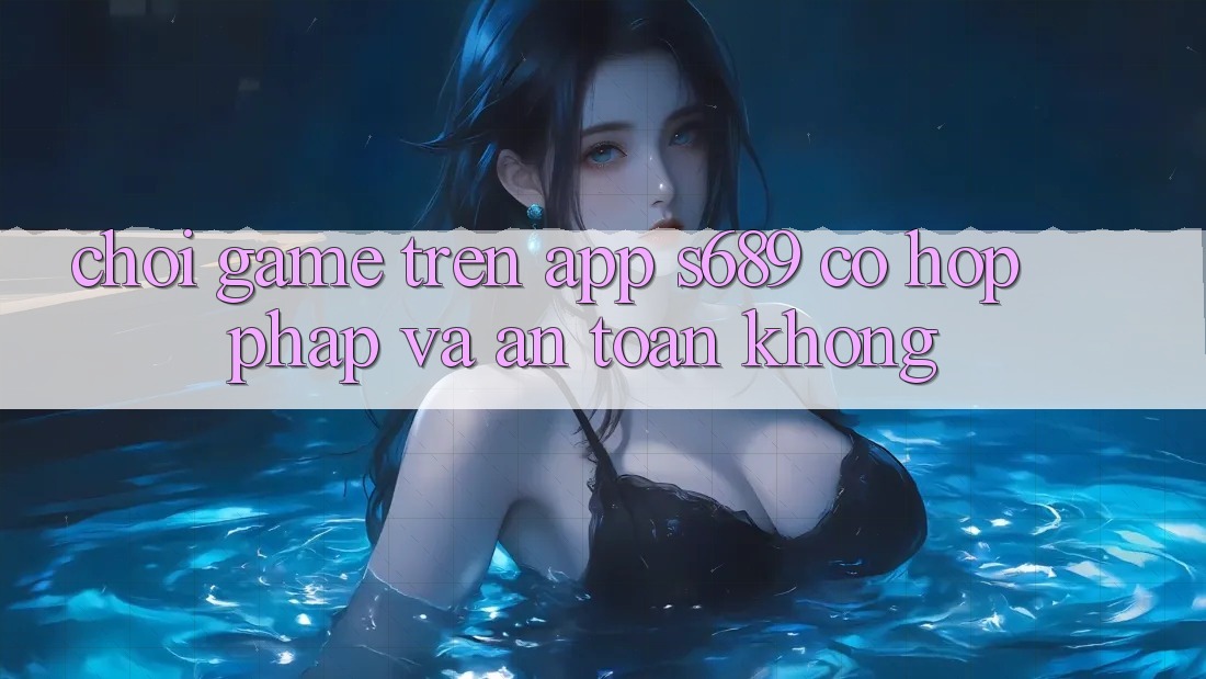 Chơi game trên app s689 có hợp pháp và an toàn không?