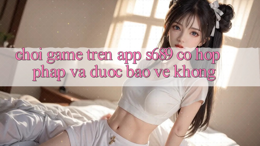 Chơi game trên app s689 có hợp pháp và được bảo vệ không? Chơi game trên app s689 có hợp pháp và được bảo vệ không?