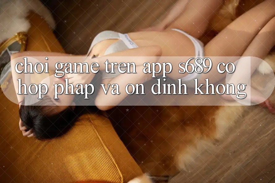 Chơi game trên app s689 có hợp pháp và ổn định không? Chơi game trên app s689 có hợp pháp và ổn định không?