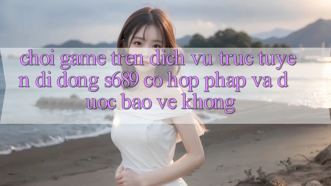 Chơi game trên dịch vụ trực tuyến di động s689 có hợp pháp và được bảo vệ không? Chơi game trên dịch vụ trực tuyến di động s689 có hợp pháp và được bảo vệ không?