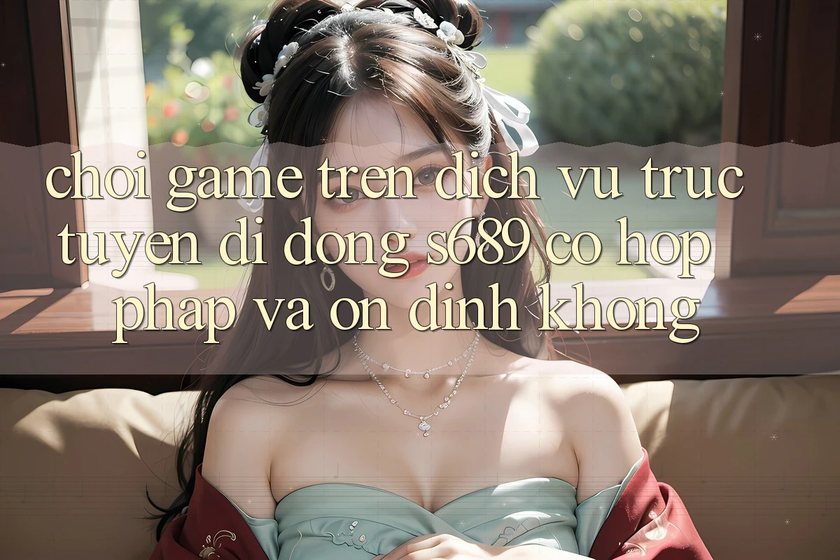 Chơi game trên dịch vụ trực tuyến di động s689 có hợp pháp và ổn định không? Chơi game trên dịch vụ trực tuyến di động s689 có hợp pháp và ổn định không?