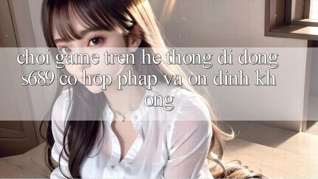 Chơi game trên hệ thống di động s689 có hợp pháp và ổn định không? Chơi game trên hệ thống di động s689 có hợp pháp và ổn định không?