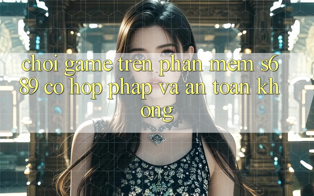 Chơi game trên phần mềm s689 có hợp pháp và an toàn không? Chơi game trên phần mềm s689 có hợp pháp và an toàn không?