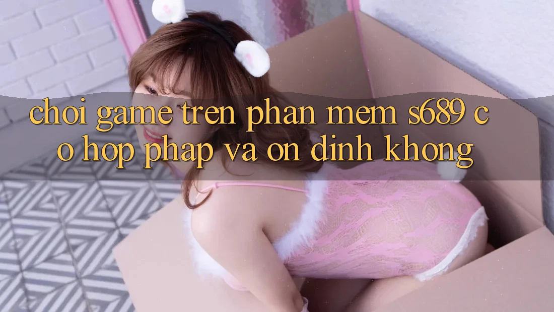 Chơi game trên phần mềm s689 có hợp pháp và ổn định không? Chơi game trên phần mềm s689 có hợp pháp và ổn định không?