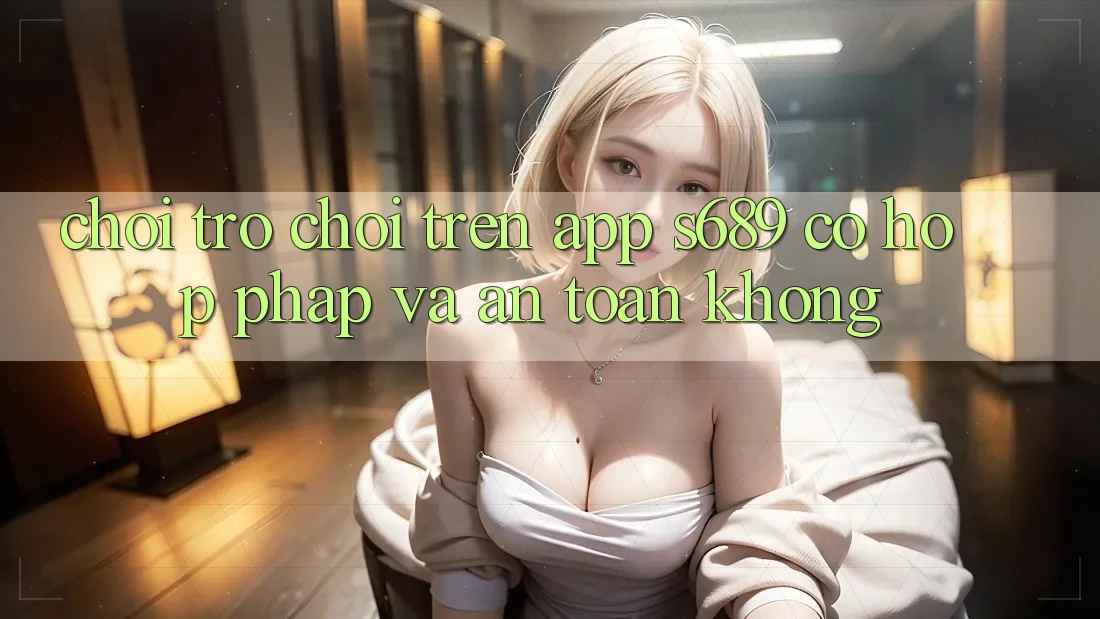 Chơi trò chơi trên app s689 có hợp pháp và an toàn không? Chơi trò chơi trên app s689 có hợp pháp và an toàn không?