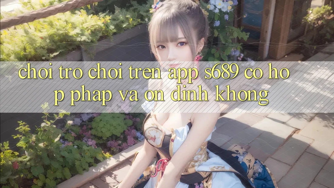 Chơi trò chơi trên app s689 có hợp pháp và ổn định không?