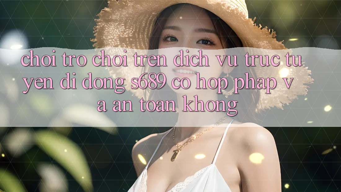 Chơi trò chơi trên dịch vụ trực tuyến di động s689 có hợp pháp và an toàn không? Chơi trò chơi trên dịch vụ trực tuyến di động s689 có hợp pháp và an toàn không?