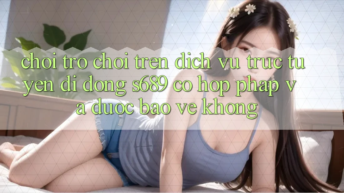 Chơi trò chơi trên dịch vụ trực tuyến di động s689 có hợp pháp và được bảo vệ không? Chơi trò chơi trên dịch vụ trực tuyến di động s689 có hợp pháp và được bảo vệ không?