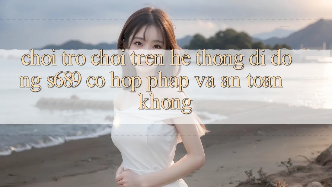 Chơi trò chơi trên hệ thống di động s689 có hợp pháp và an toàn không? Chơi trò chơi trên hệ thống di động s689 có hợp pháp và an toàn không?