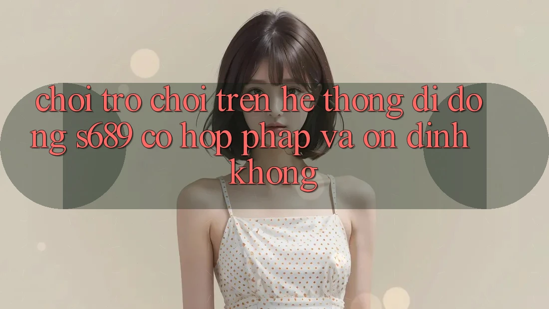 Chơi trò chơi trên hệ thống di động s689 có hợp pháp và ổn định không?