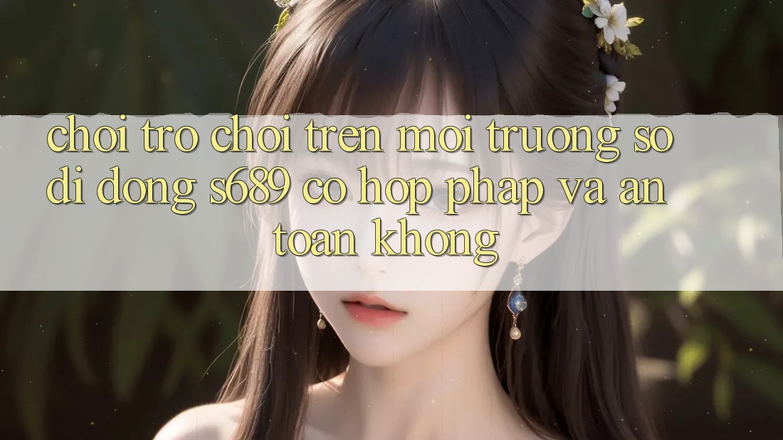 Chơi trò chơi trên môi trường số di động s689 có hợp pháp và an toàn không? Chơi trò chơi trên môi trường số di động s689 có hợp pháp và an toàn không?