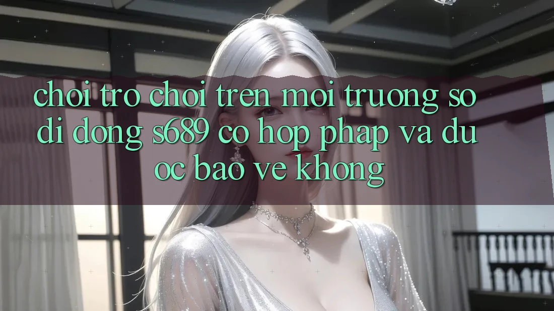 Chơi trò chơi trên môi trường số di động s689 có hợp pháp và được bảo vệ không? Chơi trò chơi trên môi trường số di động s689 có hợp pháp và được bảo vệ không?