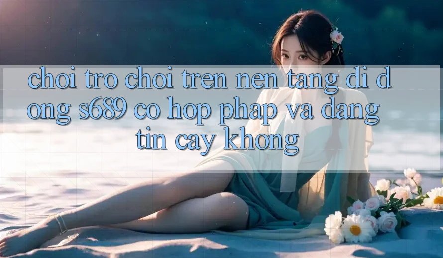 Chơi trò chơi trên nền tảng di động s689 có hợp pháp và đáng tin cậy không? Chơi trò chơi trên nền tảng di động s689 có hợp pháp và đáng tin cậy không?
