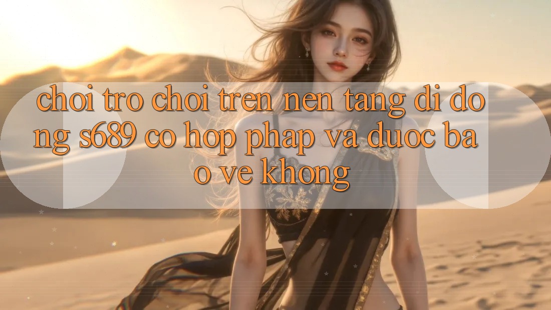 Chơi trò chơi trên nền tảng di động s689 có hợp pháp và được bảo vệ không?