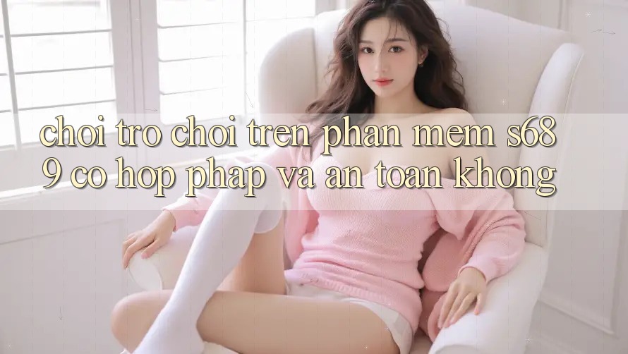 Chơi trò chơi trên phần mềm s689 có hợp pháp và an toàn không? Chơi trò chơi trên phần mềm s689 có hợp pháp và an toàn không?
