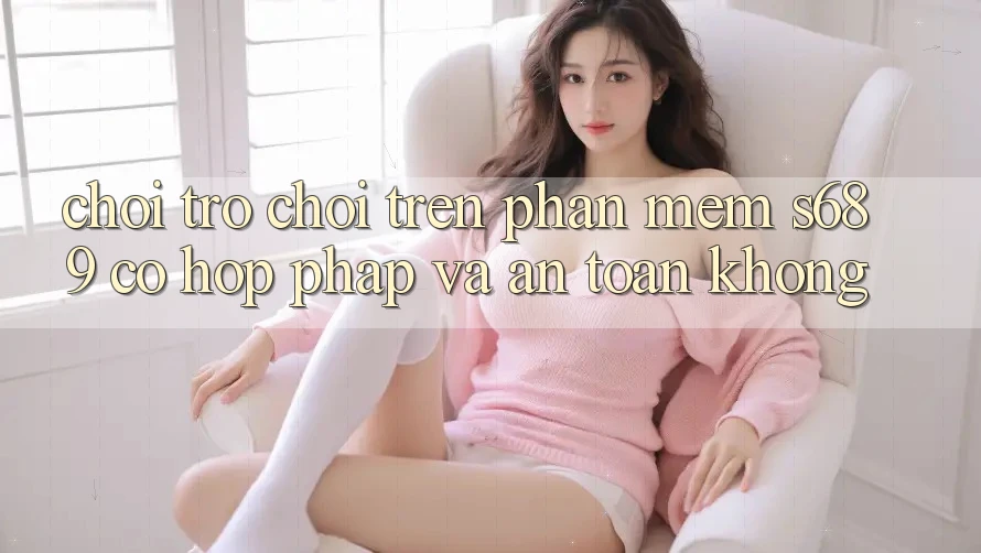 Chơi trò chơi trên phần mềm s689 có hợp pháp và an toàn không? Chơi trò chơi trên phần mềm s689 có hợp pháp và an toàn không?