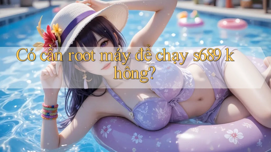 Có cần root máy để chạy s689 không?