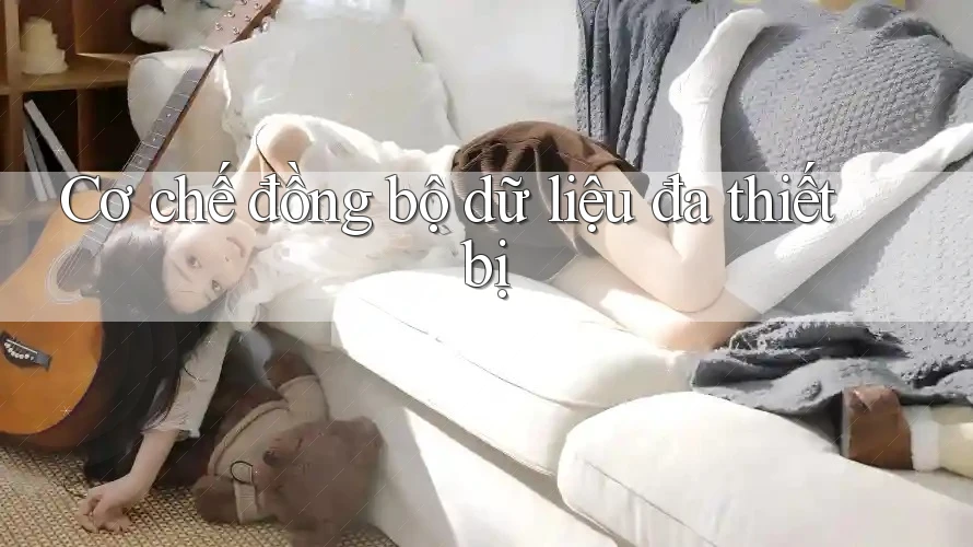 Cơ chế đồng bộ dữ liệu đa thiết bị Cơ chế đồng bộ dữ liệu đa thiết bị