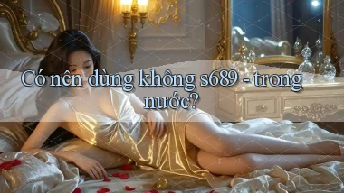 Có nên dùng không s689   trong nước