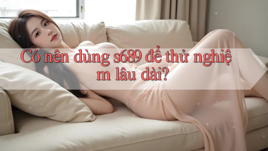 Có nên dùng s689 để thử nghiệm lâu dài? Có nên dùng s689 để thử nghiệm lâu dài?