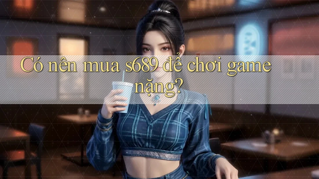 Có nên mua s689 để chơi game nặng? Có nên mua s689 để chơi game nặng?