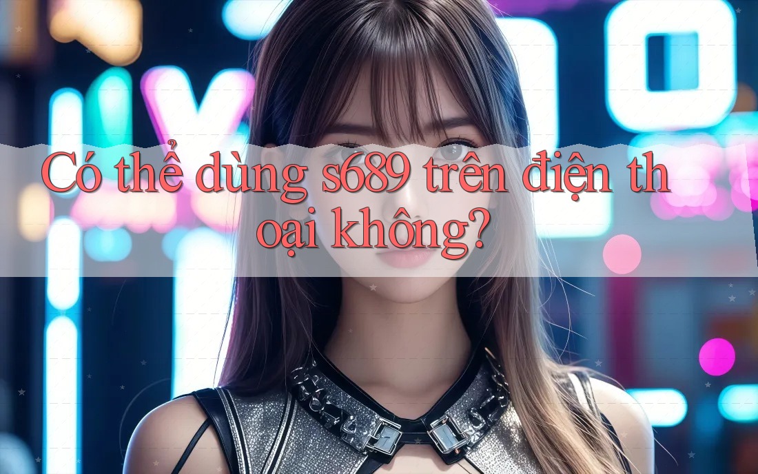 Có thể dùng s689 trên điện thoại không? Có thể dùng s689 trên điện thoại không?