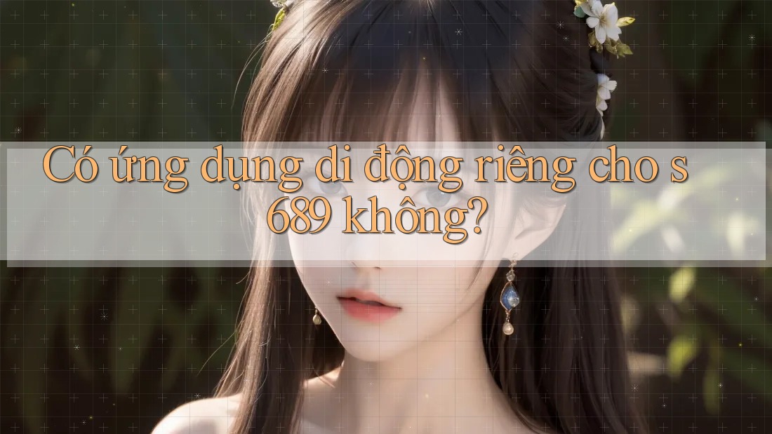 Có ứng dụng di động riêng cho s689 không? Có ứng dụng di động riêng cho s689 không?